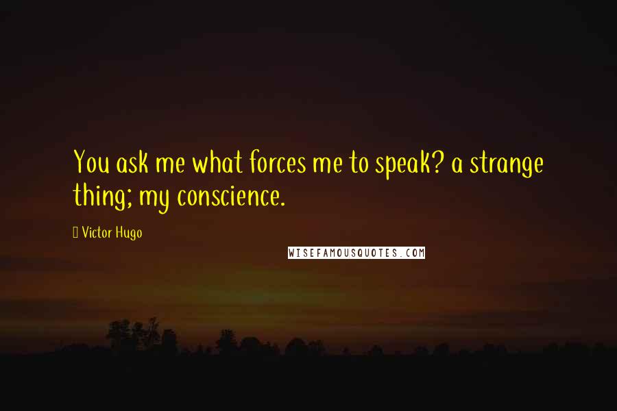Victor Hugo Quotes: You ask me what forces me to speak? a strange thing; my conscience.