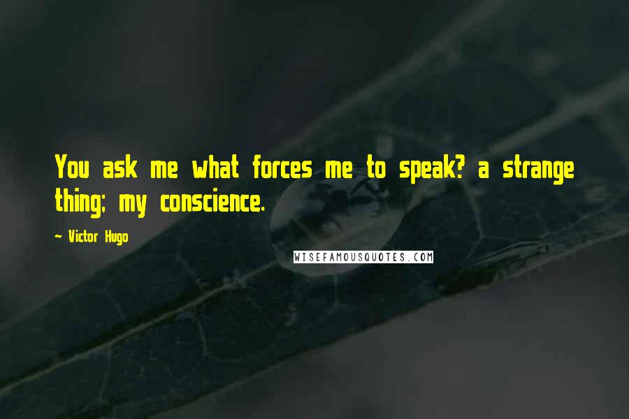 Victor Hugo Quotes: You ask me what forces me to speak? a strange thing; my conscience.