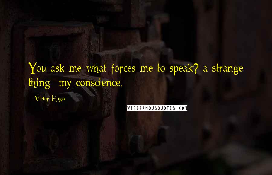 Victor Hugo Quotes: You ask me what forces me to speak? a strange thing; my conscience.