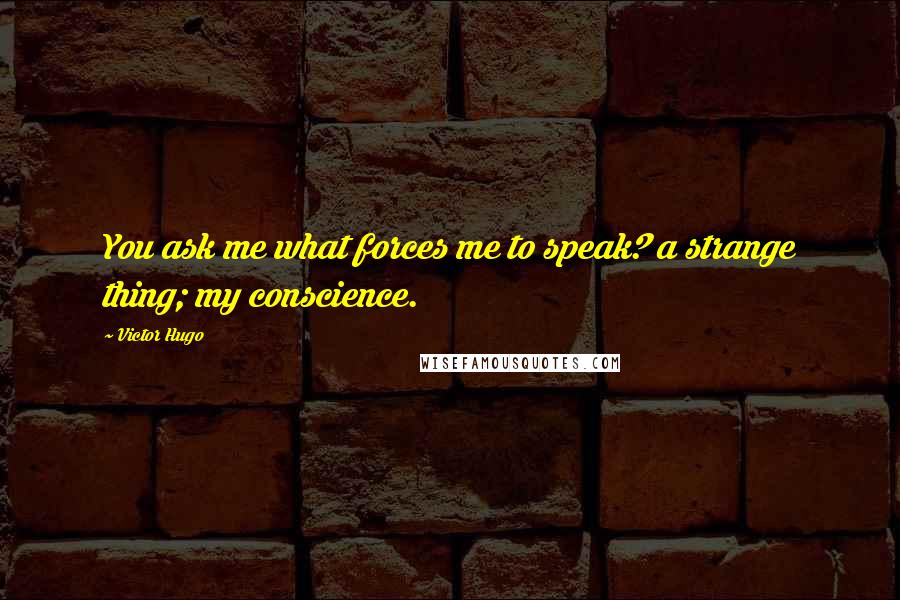 Victor Hugo Quotes: You ask me what forces me to speak? a strange thing; my conscience.