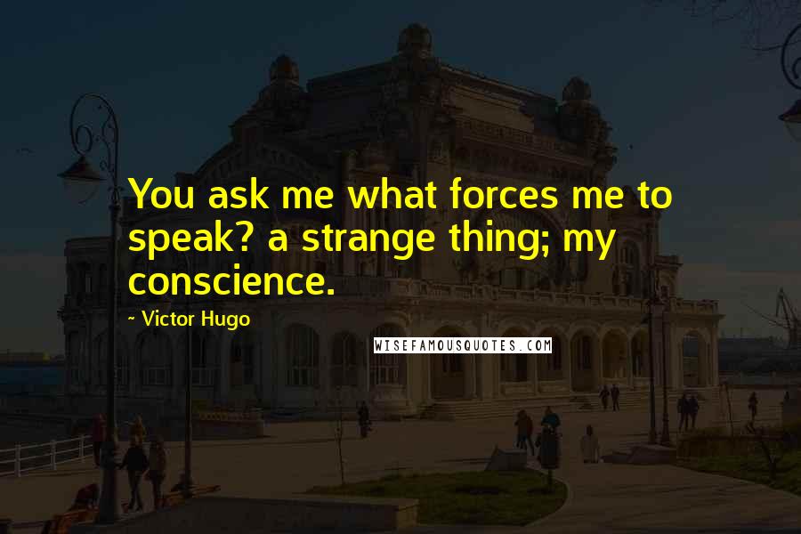 Victor Hugo Quotes: You ask me what forces me to speak? a strange thing; my conscience.