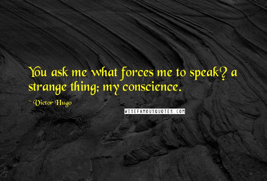 Victor Hugo Quotes: You ask me what forces me to speak? a strange thing; my conscience.