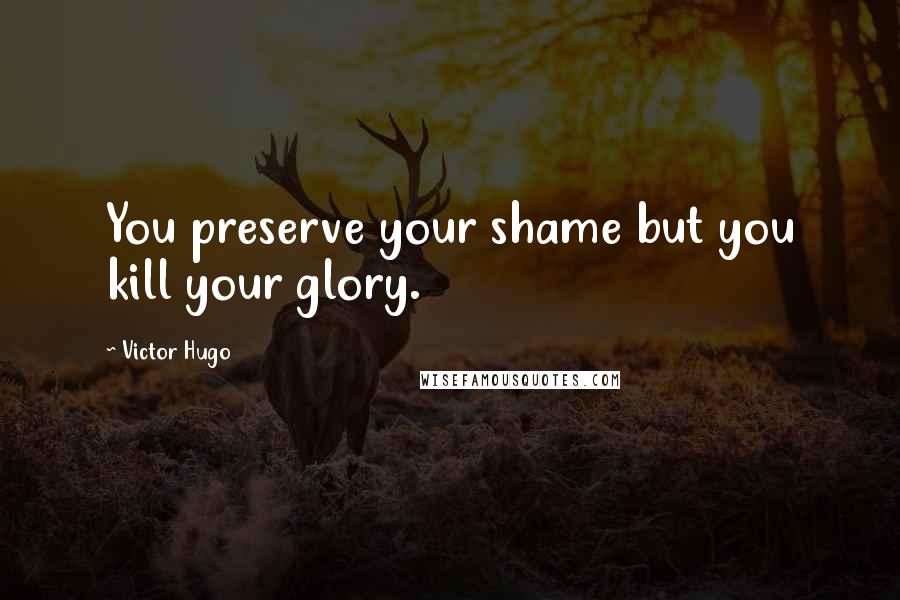 Victor Hugo Quotes: You preserve your shame but you kill your glory.