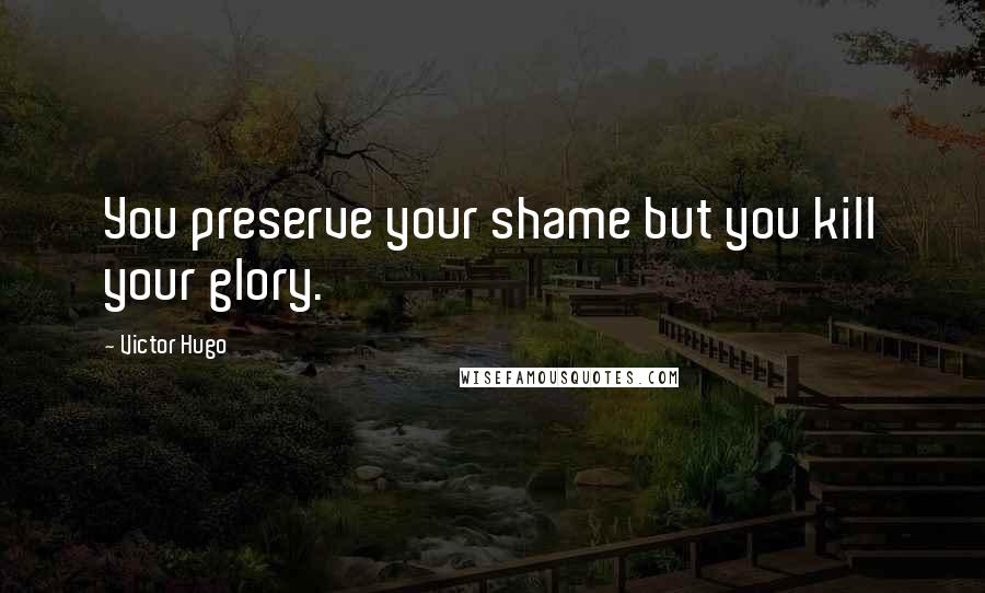 Victor Hugo Quotes: You preserve your shame but you kill your glory.