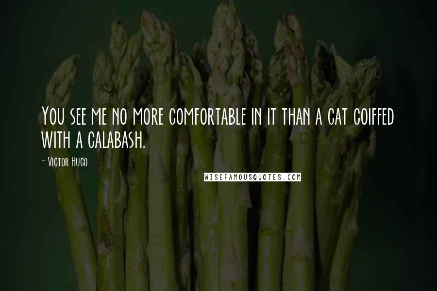 Victor Hugo Quotes: You see me no more comfortable in it than a cat coiffed with a calabash.