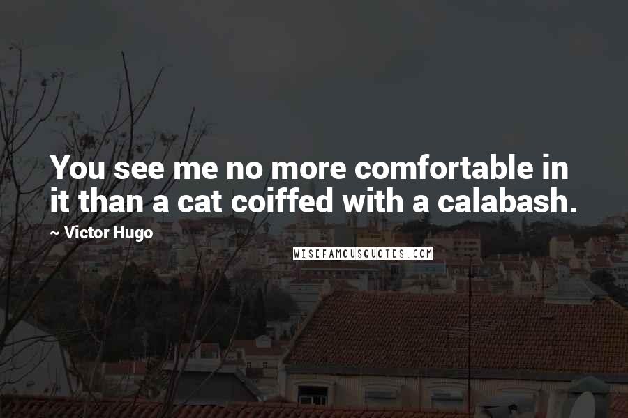 Victor Hugo Quotes: You see me no more comfortable in it than a cat coiffed with a calabash.