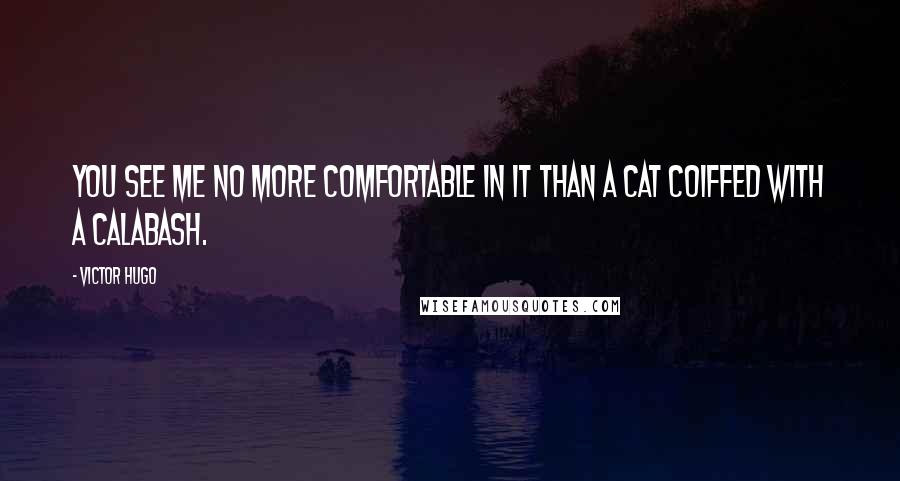 Victor Hugo Quotes: You see me no more comfortable in it than a cat coiffed with a calabash.