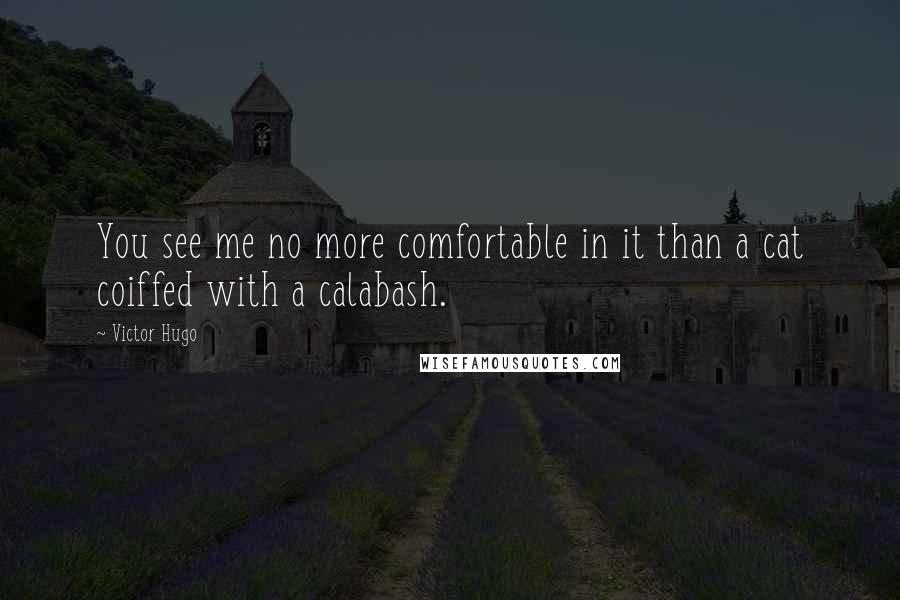 Victor Hugo Quotes: You see me no more comfortable in it than a cat coiffed with a calabash.