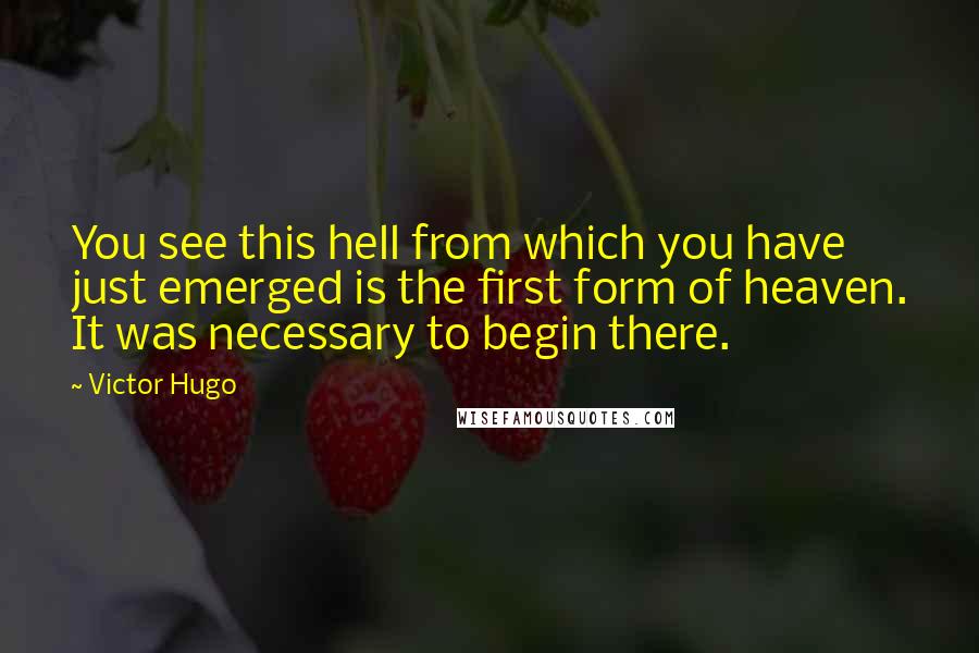 Victor Hugo Quotes: You see this hell from which you have just emerged is the first form of heaven. It was necessary to begin there.