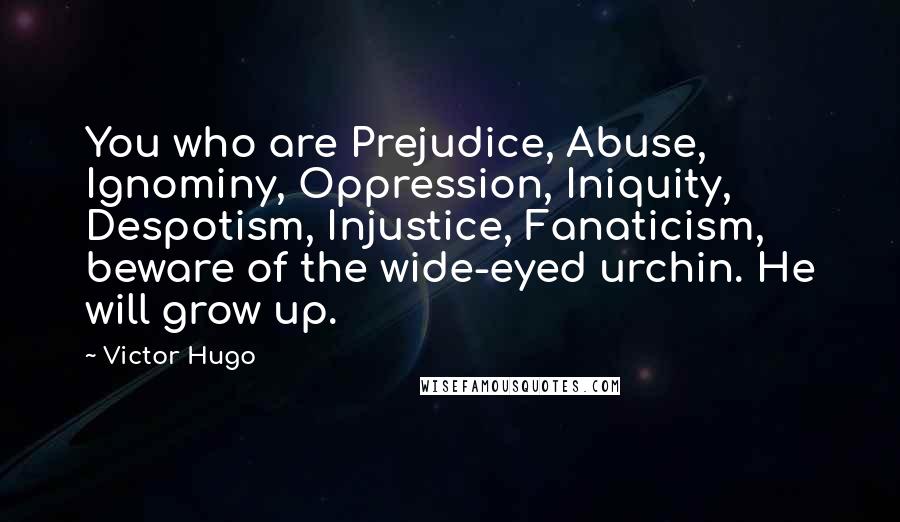 Victor Hugo Quotes: You who are Prejudice, Abuse, Ignominy, Oppression, Iniquity, Despotism, Injustice, Fanaticism, beware of the wide-eyed urchin. He will grow up.