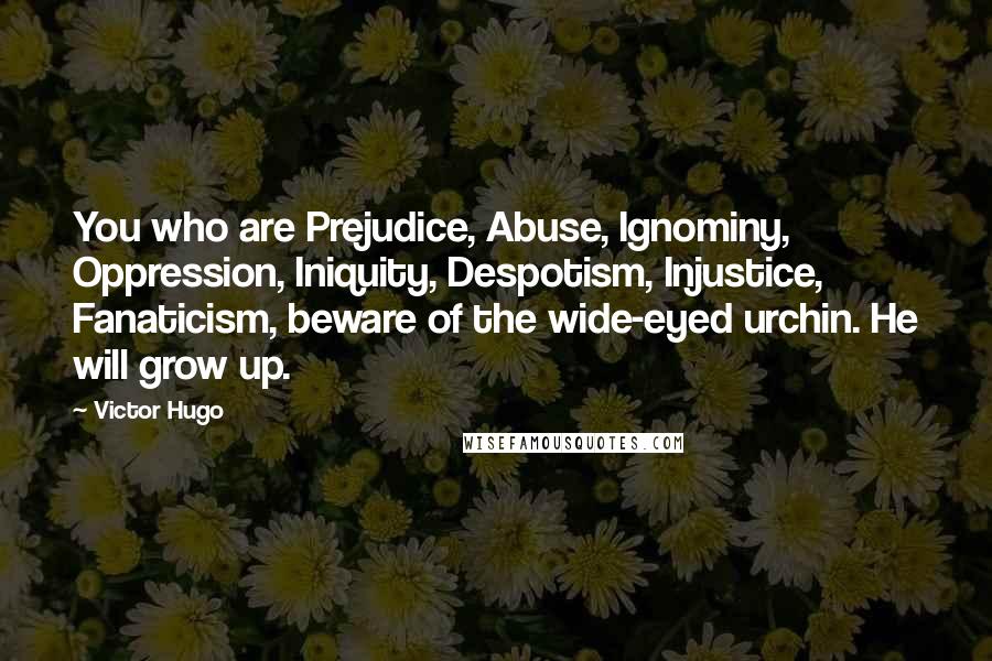 Victor Hugo Quotes: You who are Prejudice, Abuse, Ignominy, Oppression, Iniquity, Despotism, Injustice, Fanaticism, beware of the wide-eyed urchin. He will grow up.