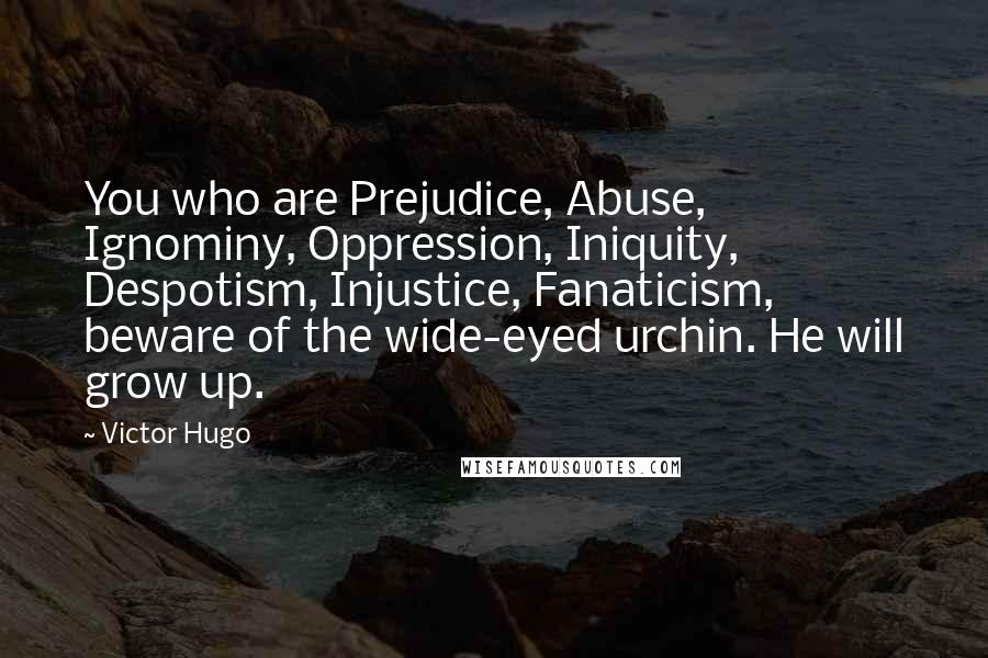 Victor Hugo Quotes: You who are Prejudice, Abuse, Ignominy, Oppression, Iniquity, Despotism, Injustice, Fanaticism, beware of the wide-eyed urchin. He will grow up.