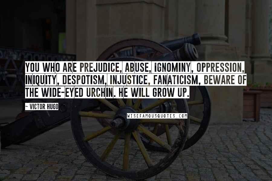 Victor Hugo Quotes: You who are Prejudice, Abuse, Ignominy, Oppression, Iniquity, Despotism, Injustice, Fanaticism, beware of the wide-eyed urchin. He will grow up.