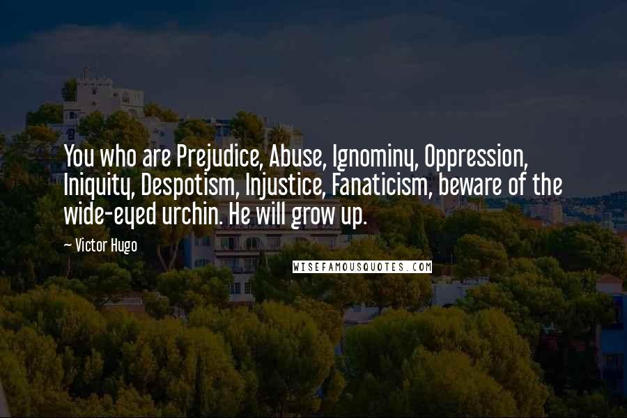 Victor Hugo Quotes: You who are Prejudice, Abuse, Ignominy, Oppression, Iniquity, Despotism, Injustice, Fanaticism, beware of the wide-eyed urchin. He will grow up.