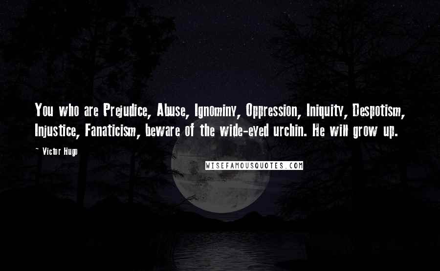 Victor Hugo Quotes: You who are Prejudice, Abuse, Ignominy, Oppression, Iniquity, Despotism, Injustice, Fanaticism, beware of the wide-eyed urchin. He will grow up.