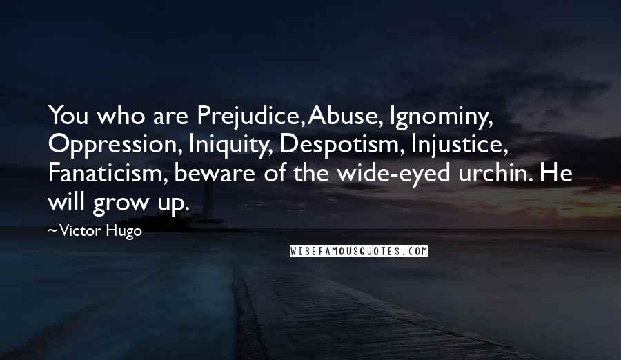 Victor Hugo Quotes: You who are Prejudice, Abuse, Ignominy, Oppression, Iniquity, Despotism, Injustice, Fanaticism, beware of the wide-eyed urchin. He will grow up.