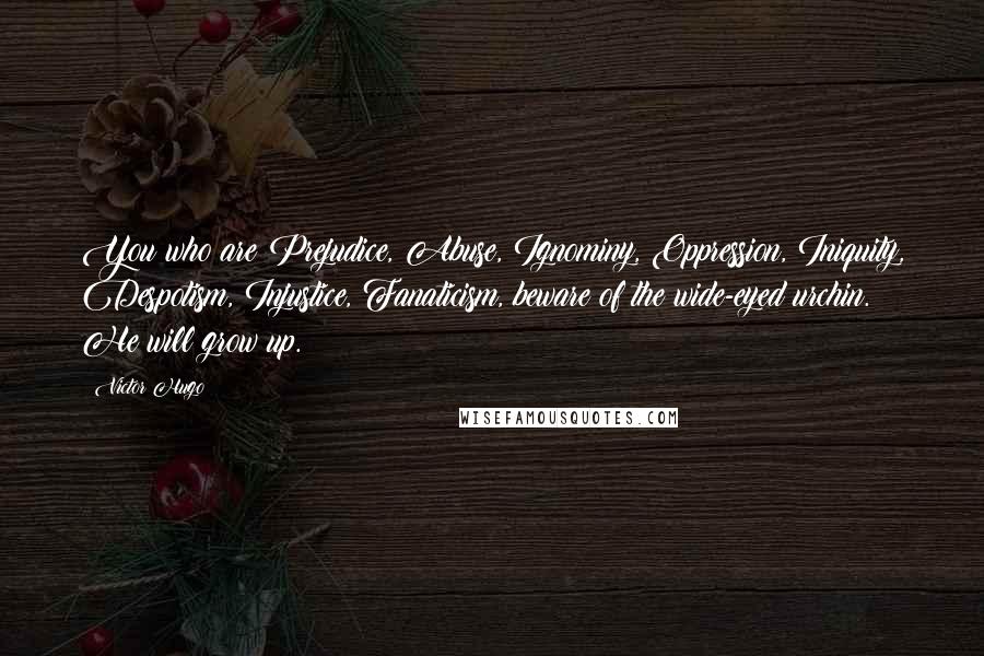 Victor Hugo Quotes: You who are Prejudice, Abuse, Ignominy, Oppression, Iniquity, Despotism, Injustice, Fanaticism, beware of the wide-eyed urchin. He will grow up.