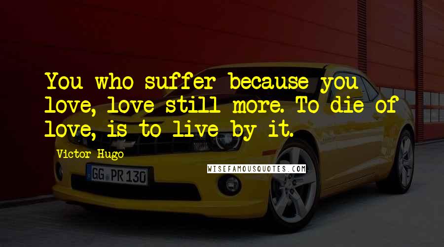 Victor Hugo Quotes: You who suffer because you love, love still more. To die of love, is to live by it.