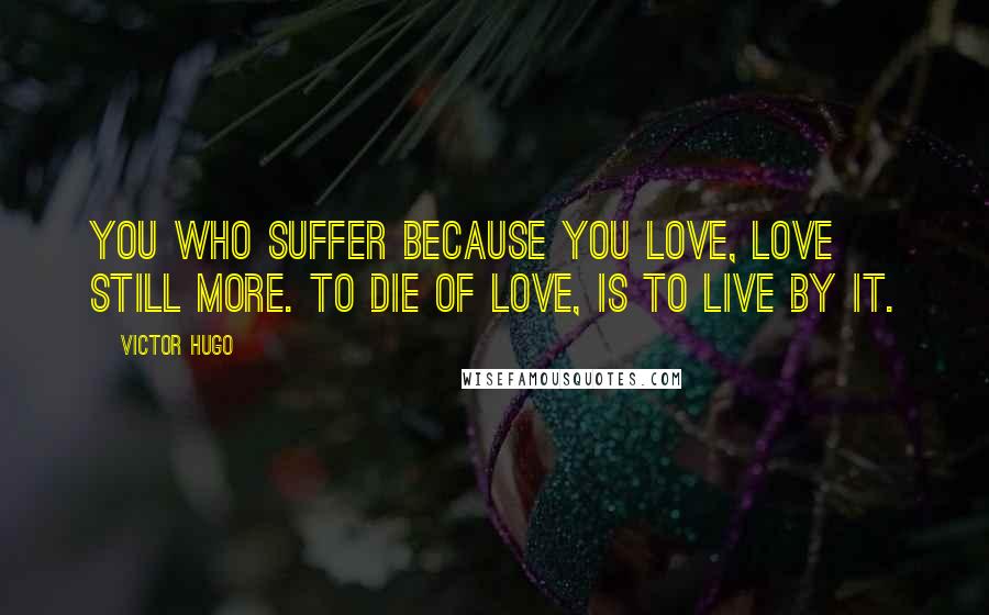 Victor Hugo Quotes: You who suffer because you love, love still more. To die of love, is to live by it.