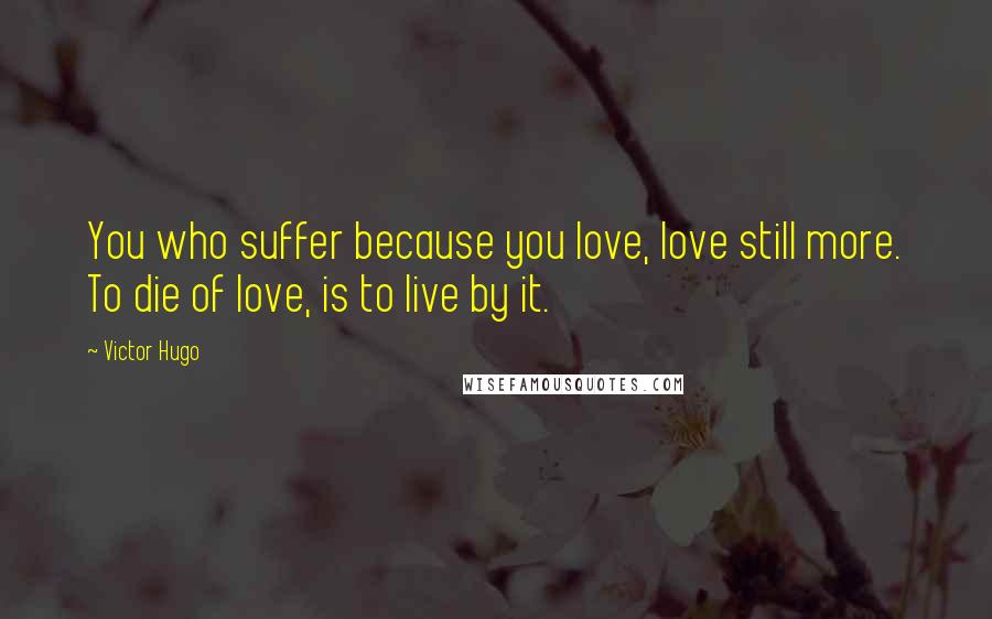 Victor Hugo Quotes: You who suffer because you love, love still more. To die of love, is to live by it.
