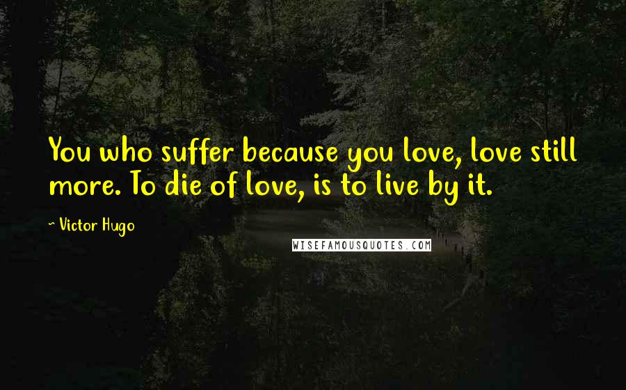 Victor Hugo Quotes: You who suffer because you love, love still more. To die of love, is to live by it.