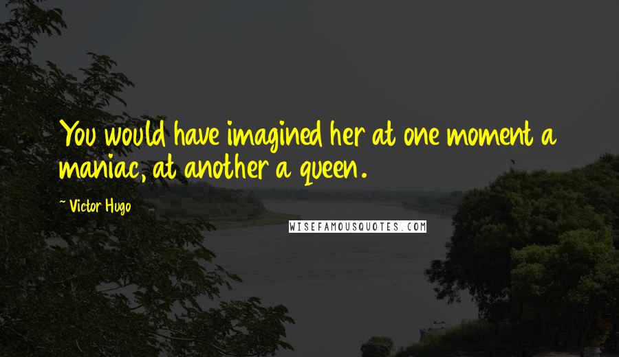 Victor Hugo Quotes: You would have imagined her at one moment a maniac, at another a queen.