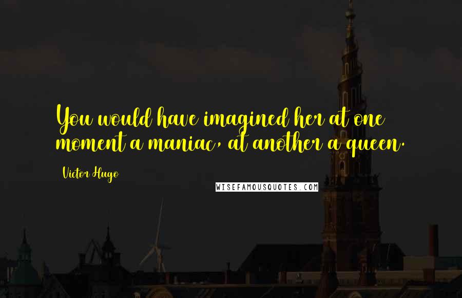 Victor Hugo Quotes: You would have imagined her at one moment a maniac, at another a queen.