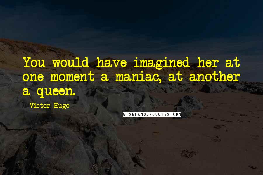 Victor Hugo Quotes: You would have imagined her at one moment a maniac, at another a queen.