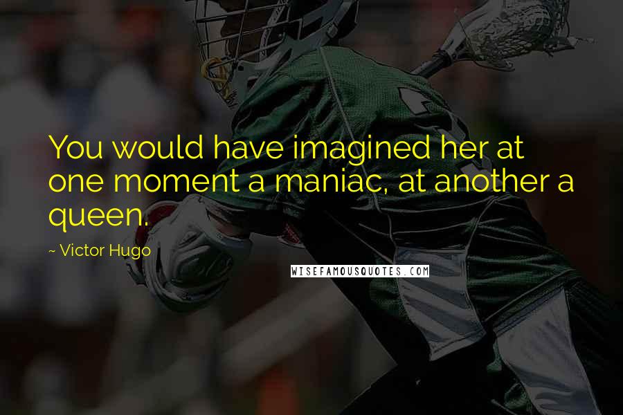 Victor Hugo Quotes: You would have imagined her at one moment a maniac, at another a queen.