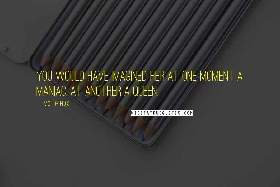 Victor Hugo Quotes: You would have imagined her at one moment a maniac, at another a queen.