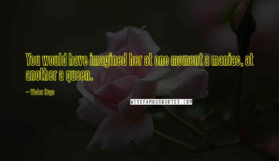 Victor Hugo Quotes: You would have imagined her at one moment a maniac, at another a queen.