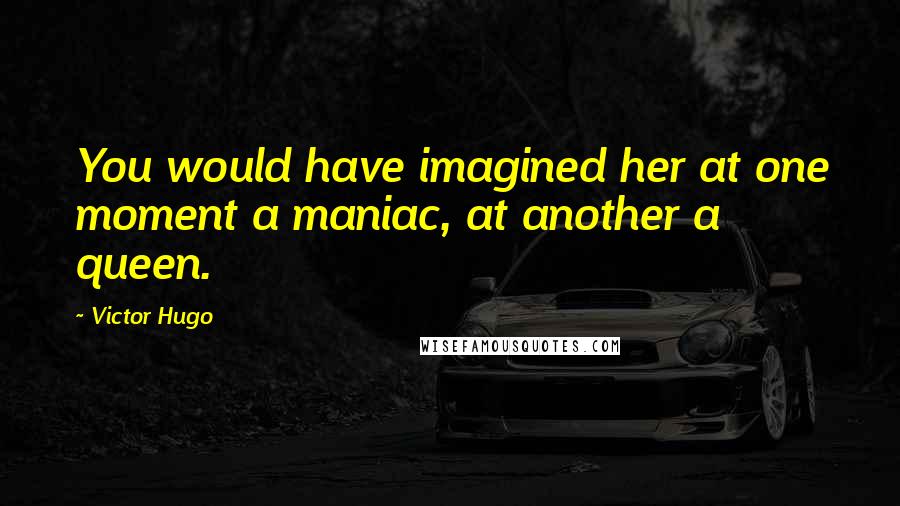 Victor Hugo Quotes: You would have imagined her at one moment a maniac, at another a queen.