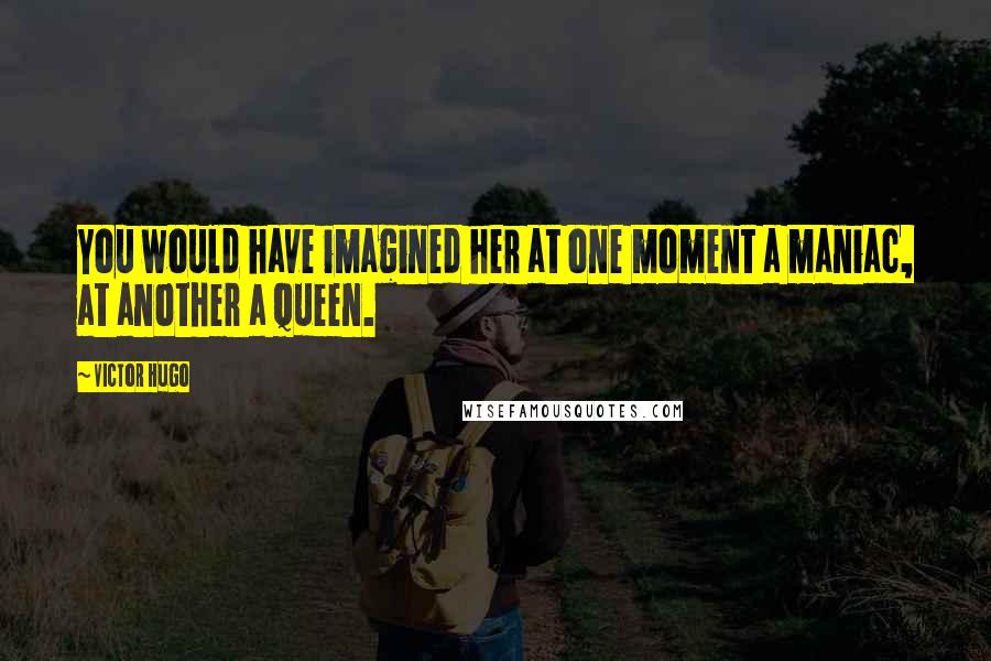 Victor Hugo Quotes: You would have imagined her at one moment a maniac, at another a queen.