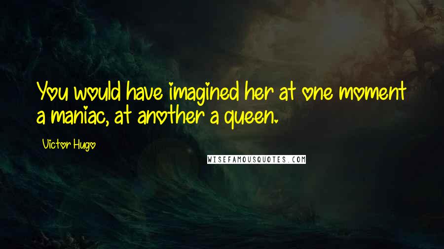 Victor Hugo Quotes: You would have imagined her at one moment a maniac, at another a queen.