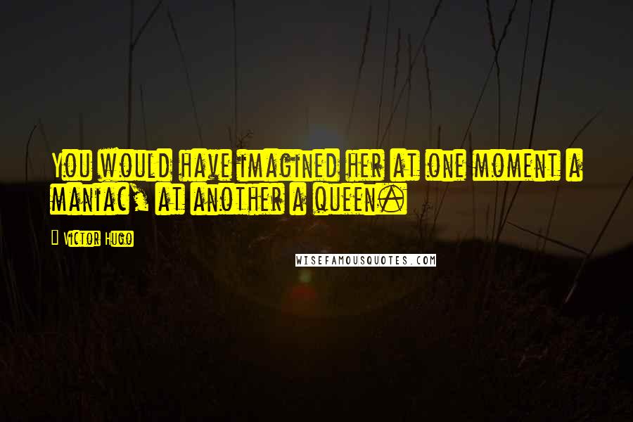 Victor Hugo Quotes: You would have imagined her at one moment a maniac, at another a queen.