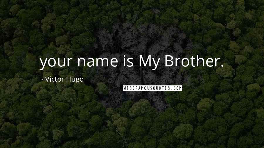 Victor Hugo Quotes: your name is My Brother.