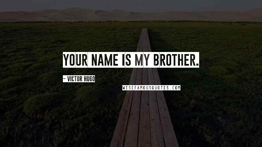 Victor Hugo Quotes: your name is My Brother.