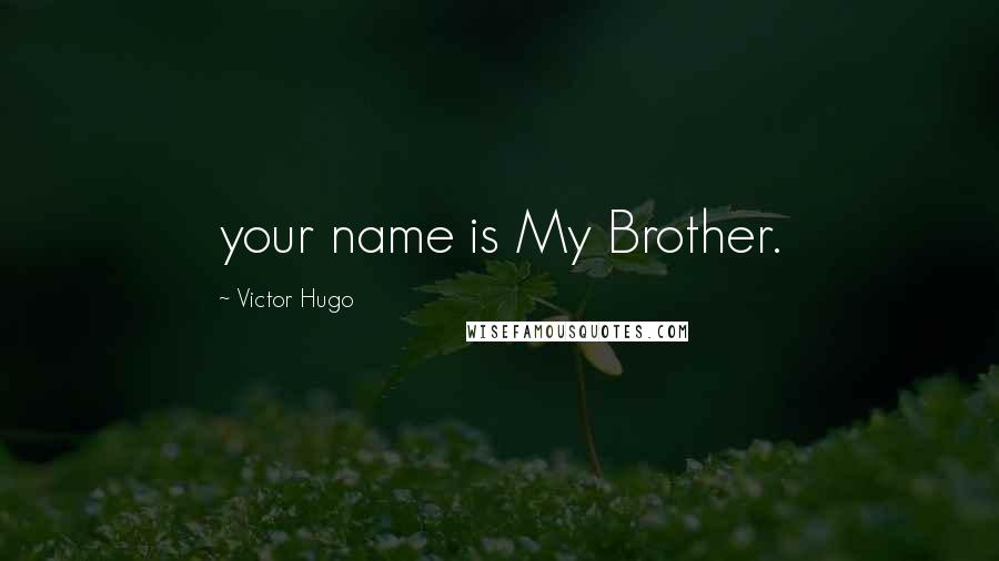 Victor Hugo Quotes: your name is My Brother.