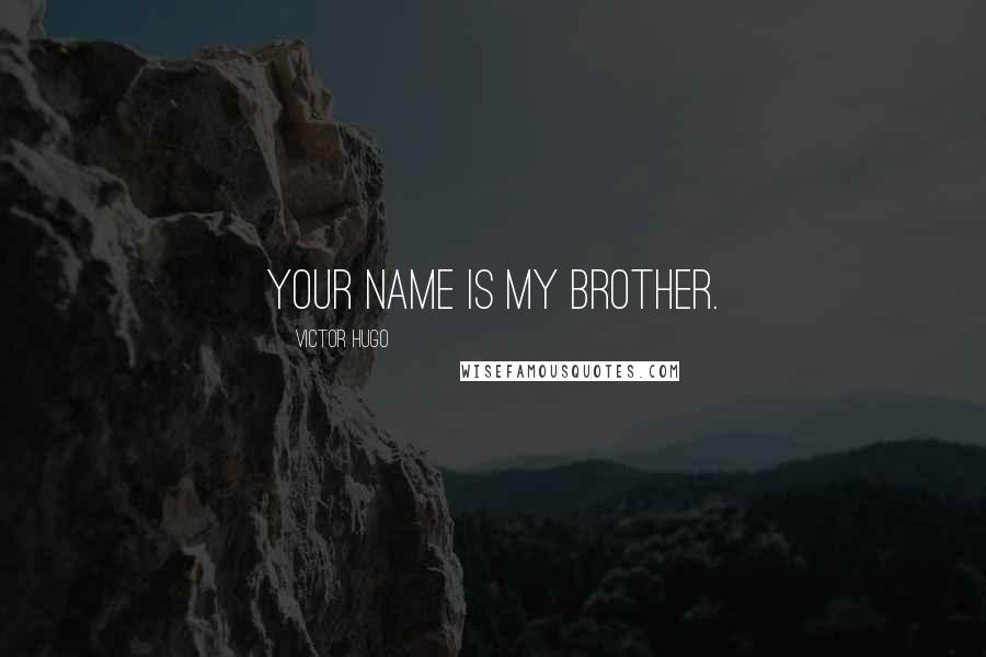 Victor Hugo Quotes: your name is My Brother.