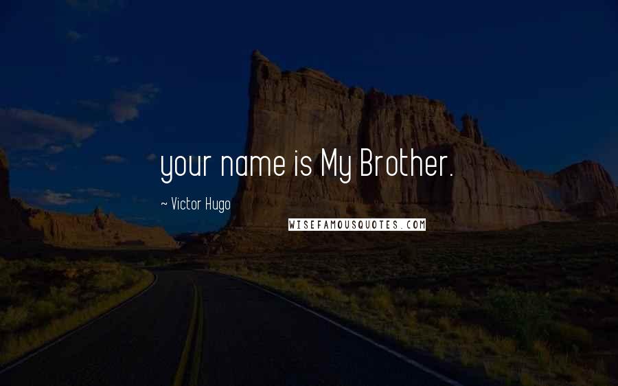 Victor Hugo Quotes: your name is My Brother.