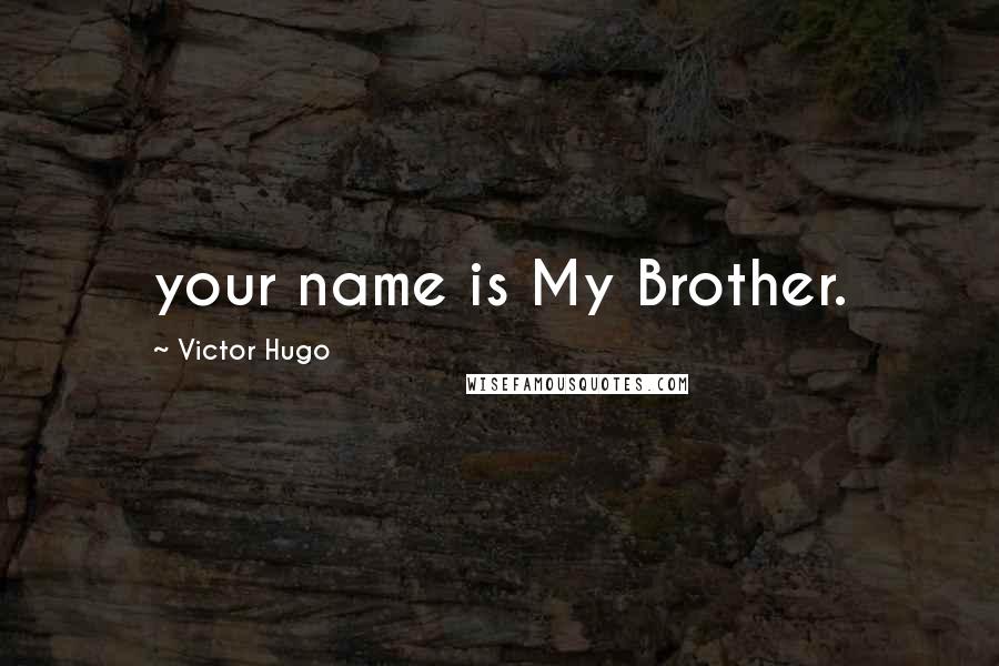 Victor Hugo Quotes: your name is My Brother.