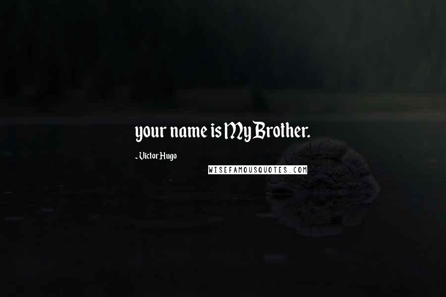 Victor Hugo Quotes: your name is My Brother.