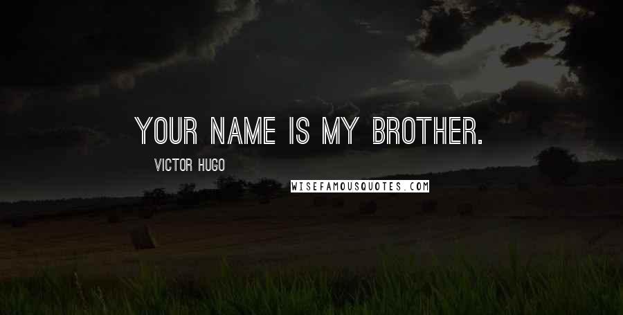 Victor Hugo Quotes: your name is My Brother.