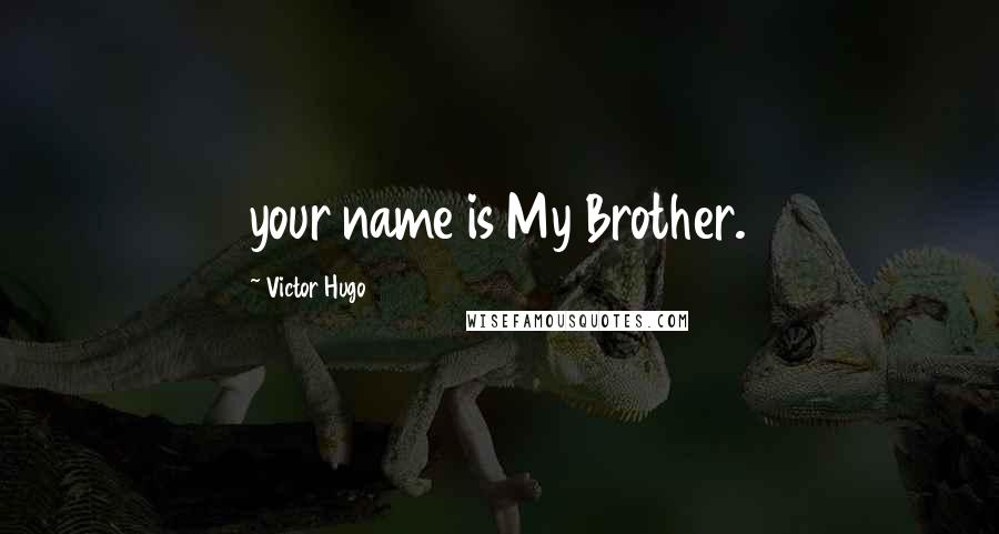 Victor Hugo Quotes: your name is My Brother.