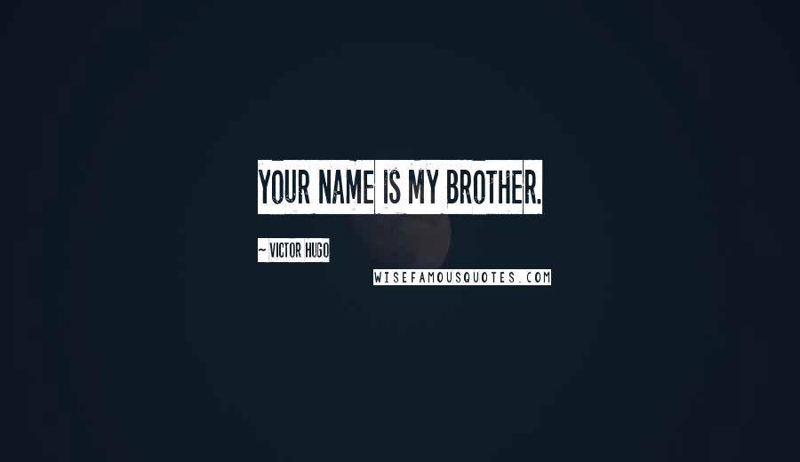 Victor Hugo Quotes: your name is My Brother.