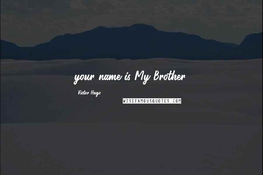 Victor Hugo Quotes: your name is My Brother.