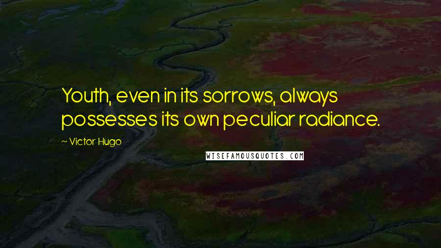 Victor Hugo Quotes: Youth, even in its sorrows, always possesses its own peculiar radiance.