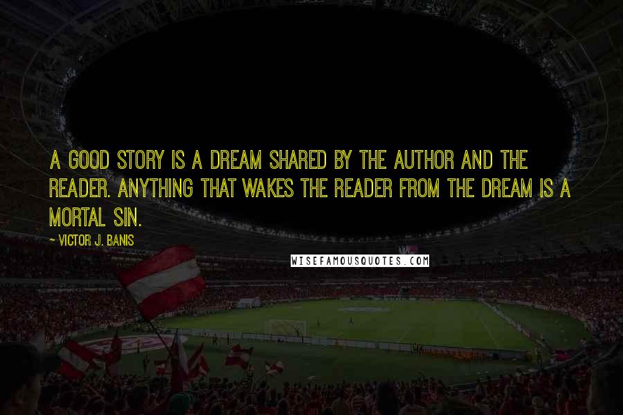 Victor J. Banis Quotes: A good story is a dream shared by the author and the reader. Anything that wakes the reader from the dream is a mortal sin.