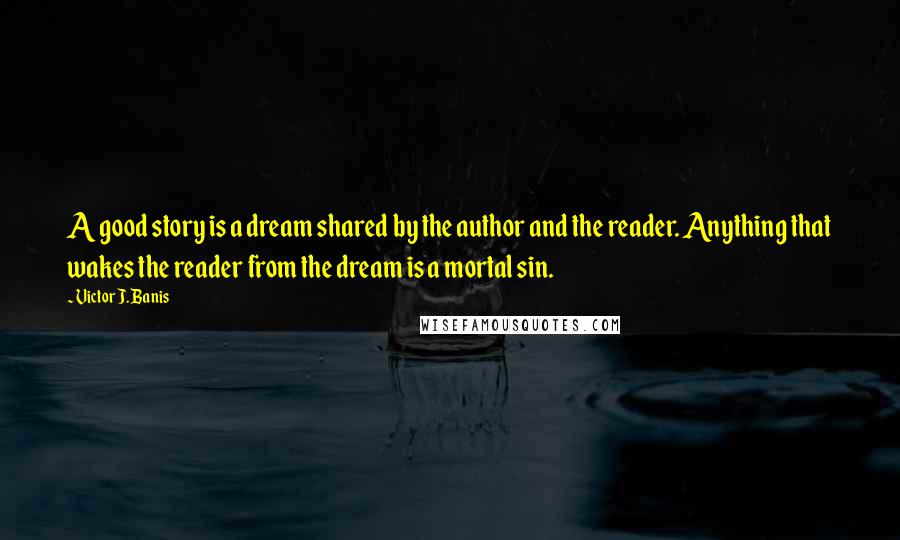 Victor J. Banis Quotes: A good story is a dream shared by the author and the reader. Anything that wakes the reader from the dream is a mortal sin.