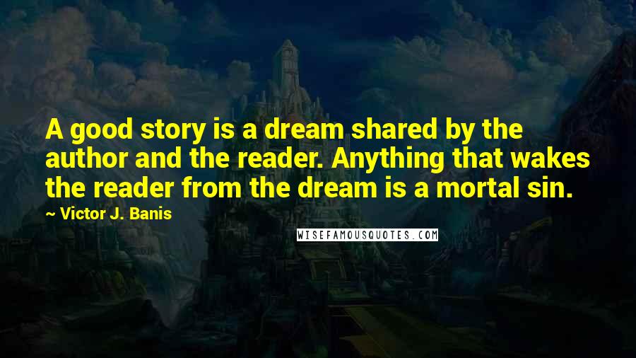 Victor J. Banis Quotes: A good story is a dream shared by the author and the reader. Anything that wakes the reader from the dream is a mortal sin.